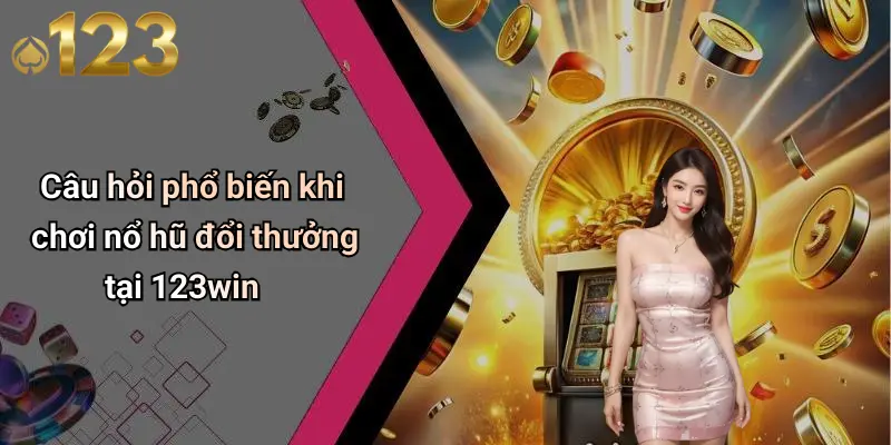 Nổ Hũ Đổi Thưởng: Khám Phá Sân Chơi Quay Hũ Đỉnh Cao 4 Câu hỏi phổ biến khi chơi nổ hũ đổi thưởng tại 123win